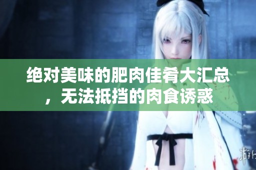 绝对美味的肥肉佳肴大汇总，无法抵挡的肉食诱惑