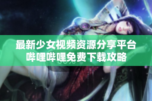 最新少女视频资源分享平台哔哩哔哩免费下载攻略