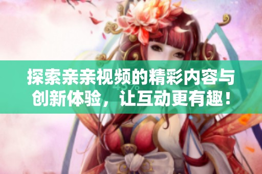 探索亲亲视频的精彩内容与创新体验，让互动更有趣！