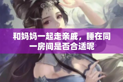 和妈妈一起走亲戚，睡在同一房间是否合适呢