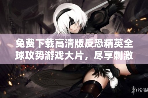 免费下载高清版反恐精英全球攻势游戏大片，尽享刺激体验