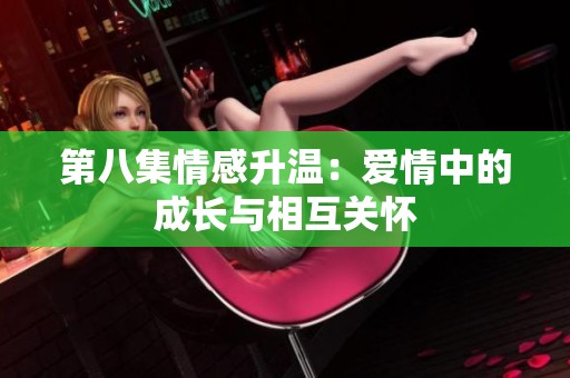 第八集情感升温：爱情中的成长与相互关怀