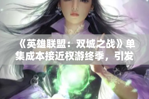 《英雄联盟：双城之战》单集成本接近权游终季，引发制作投资新思考