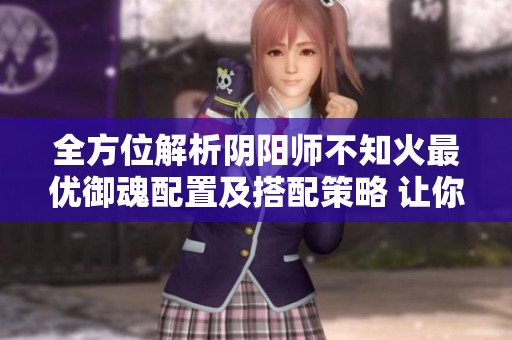 全方位解析阴阳师不知火最优御魂配置及搭配策略 让你掌握最佳选择技巧