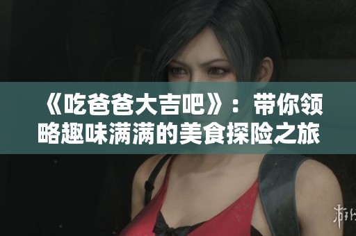 《吃爸爸大吉吧》：带你领略趣味满满的美食探险之旅