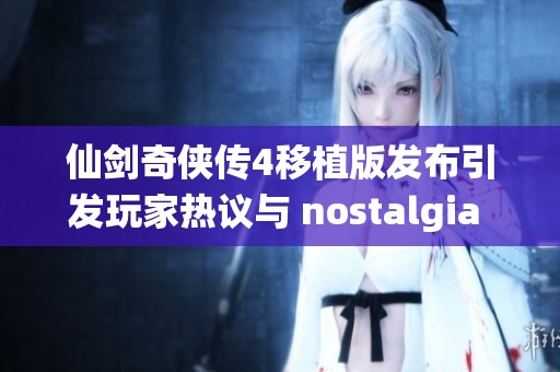 仙剑奇侠传4移植版发布引发玩家热议与 nostalgia 回忆
