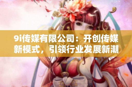 9i传媒有限公司：开创传媒新模式，引领行业发展新潮流