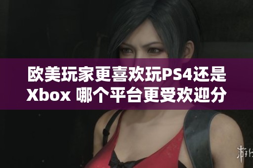 欧美玩家更喜欢玩PS4还是Xbox 哪个平台更受欢迎分析