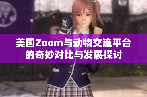 美国Zoom与动物交流平台的奇妙对比与发展探讨