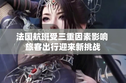 法国航班受三重因素影响 旅客出行迎来新挑战