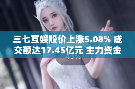 三七互娱股价上涨5.08% 成交额达17.45亿元 主力资金未显控盘迹象