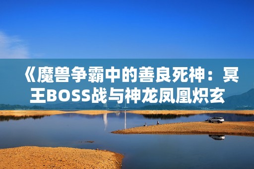 《魔兽争霸中的善良死神：冥王BOSS战与神龙凤凰炽玄套装的终极攻略》