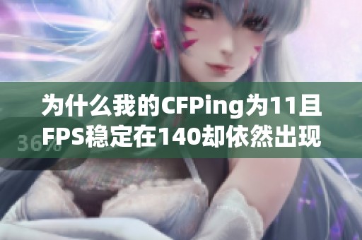 为什么我的CFPing为11且FPS稳定在140却依然出现卡顿现象？请帮我分析原因