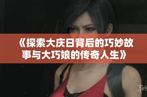 《探索大庆日背后的巧妙故事与大巧娘的传奇人生》