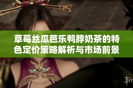 草莓丝瓜芭乐鸭脖奶茶的特色定价策略解析与市场前景展望