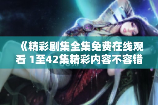 《精彩剧集全集免费在线观看 1至42集精彩内容不容错过》