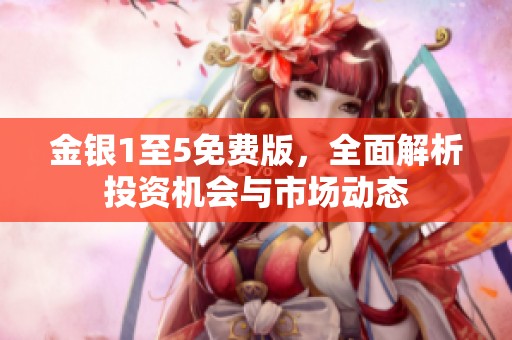 金银1至5免费版，全面解析投资机会与市场动态