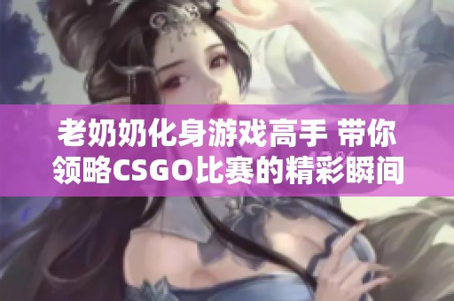 老奶奶化身游戏高手 带你领略CSGO比赛的精彩瞬间