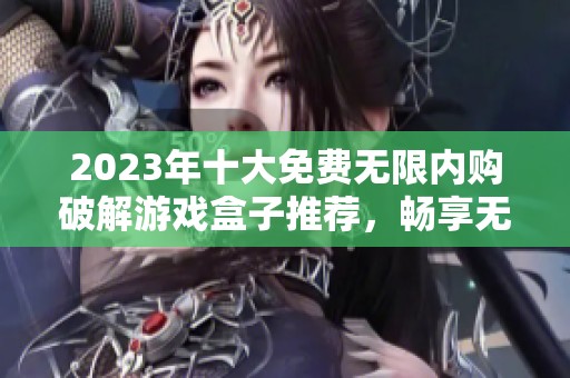 2023年十大免费无限内购破解游戏盒子推荐，畅享无阻游戏体验！