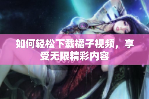 如何轻松下载橘子视频，享受无限精彩内容
