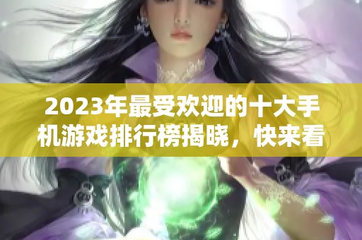 2023年最受欢迎的十大手机游戏排行榜揭晓，快来看看你玩过哪几款！