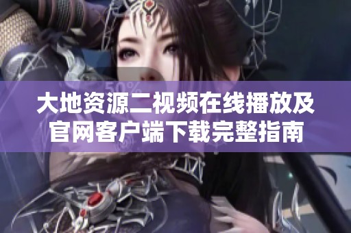 大地资源二视频在线播放及官网客户端下载完整指南