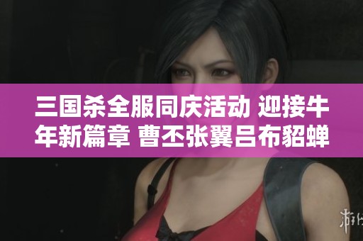 三国杀全服同庆活动 迎接牛年新篇章 曹丕张翼吕布貂蝉全新史诗动态上线