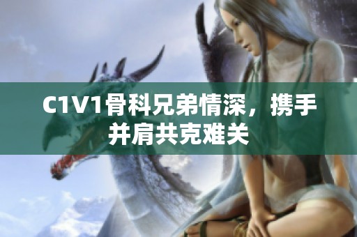 C1V1骨科兄弟情深，携手并肩共克难关