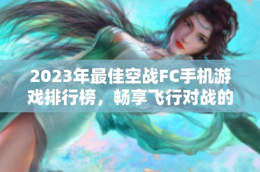 2023年最佳空战FC手机游戏排行榜，畅享飞行对战的极致体验与乐趣