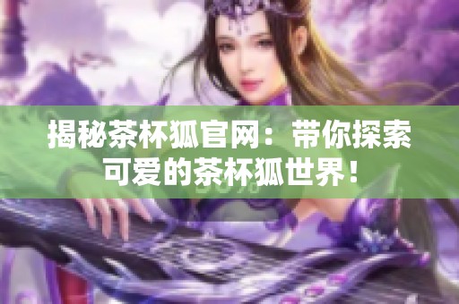 揭秘茶杯狐官网：带你探索可爱的茶杯狐世界！