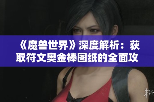 《魔兽世界》深度解析：获取符文奥金棒图纸的全面攻略与购买技巧分享