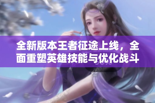 全新版本王者征途上线，全面重塑英雄技能与优化战斗机制，期待玩家新体验