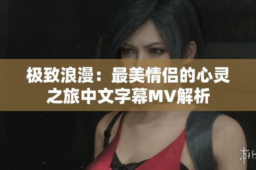 极致浪漫：最美情侣的心灵之旅中文字幕MV解析