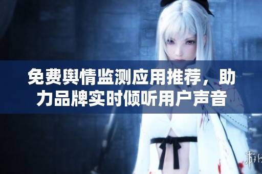 免费舆情监测应用推荐，助力品牌实时倾听用户声音