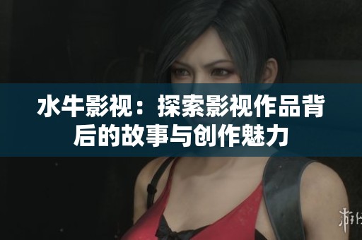 水牛影视：探索影视作品背后的故事与创作魅力