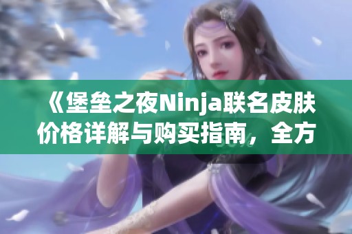 《堡垒之夜Ninja联名皮肤价格详解与购买指南，全方位分析带你了解》