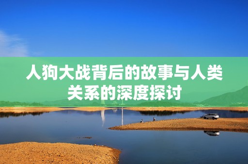 人狗大战背后的故事与人类关系的深度探讨