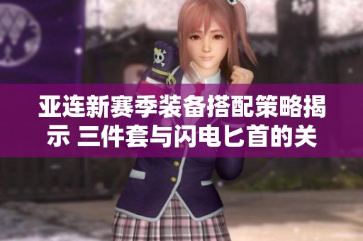 亚连新赛季装备搭配策略揭示 三件套与闪电匕首的关键作用详解