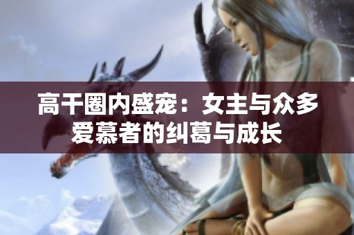 高干圈内盛宠：女主与众多爱慕者的纠葛与成长