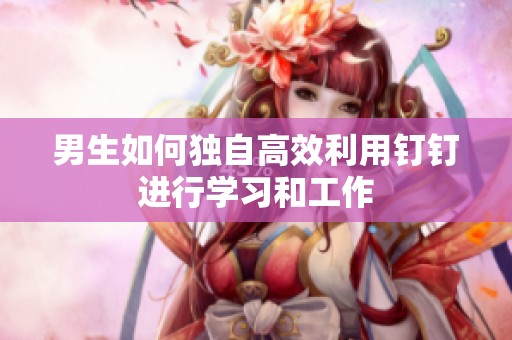 男生如何独自高效利用钉钉进行学习和工作