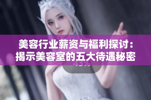 美容行业薪资与福利探讨：揭示美容室的五大待遇秘密