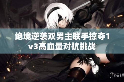 绝境逆袭双男主联手掠夺1v3高血量对抗挑战