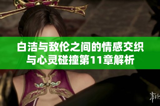 白洁与敌伦之间的情感交织与心灵碰撞第11章解析