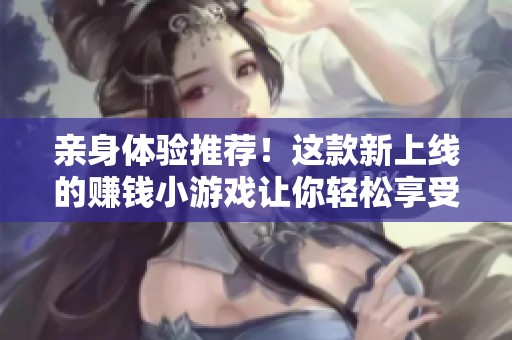 亲身体验推荐！这款新上线的赚钱小游戏让你轻松享受游戏乐趣与收益