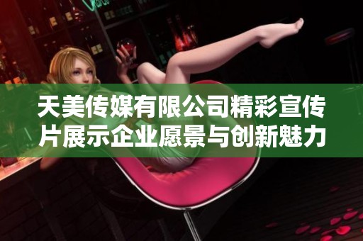 天美传媒有限公司精彩宣传片展示企业愿景与创新魅力
