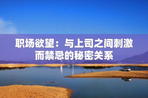 职场欲望：与上司之间刺激而禁忌的秘密关系