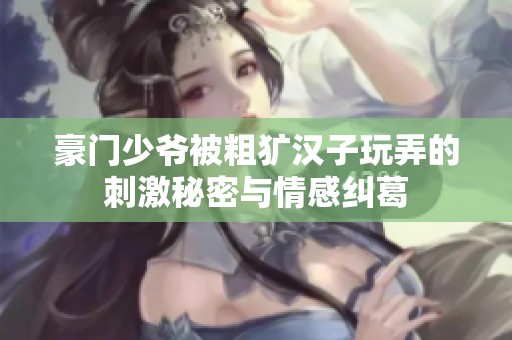 豪门少爷被粗犷汉子玩弄的刺激秘密与情感纠葛