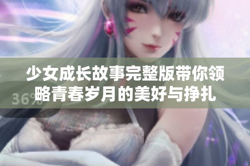 少女成长故事完整版带你领略青春岁月的美好与挣扎
