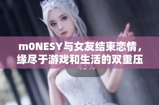 m0NESY与女友结束恋情，缘尽于游戏和生活的双重压力