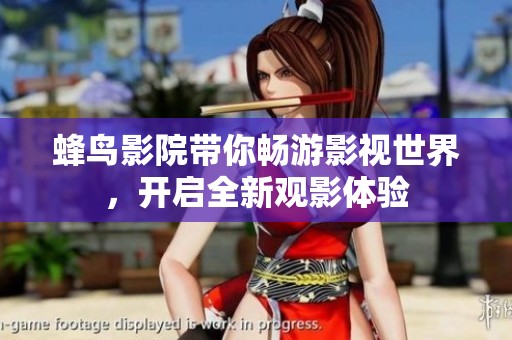 蜂鸟影院带你畅游影视世界，开启全新观影体验